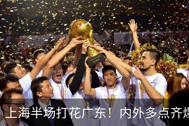 上海半场打花广东！内外多点齐爆碾压，广东防守纯送，主帅也懵了
