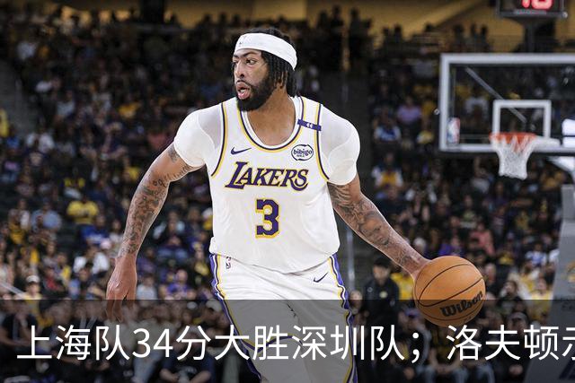 上海队34分大胜深圳队；洛夫顿示好广东队，想要重返CBA