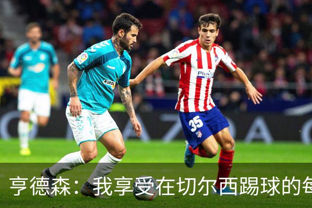 亨德森：我享受在切尔西踢球的每一秒；希望大马丁一切安好