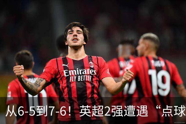 从6-5到7-6！英超2强遭遇“点球夜”，曼城命硬，切尔西难破魔咒