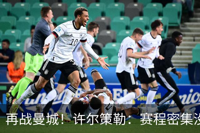 再战曼城！许尔策勒：赛程密集没时间沮丧，赢球是唯一的复仇方式