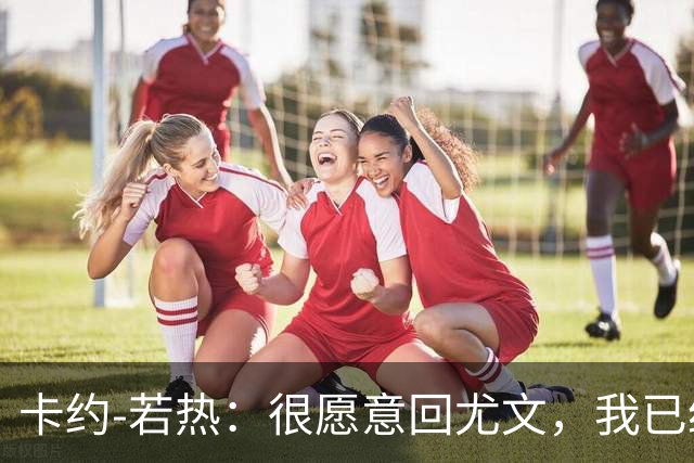 卡约-若热：很愿意回尤文，我已经准备好回到意大利了