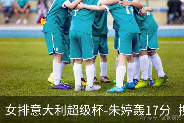女排意大利超级杯-朱婷轰17分 携姚迪助科内夺队史第9冠