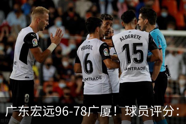 广东宏远96-78广厦！球员评分：3人满分，4人良好，2人不合格