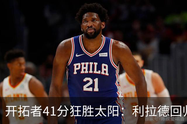 开拓者41分狂胜太阳：利拉德回归首秀25+6+6三分 杨瀚森5+2