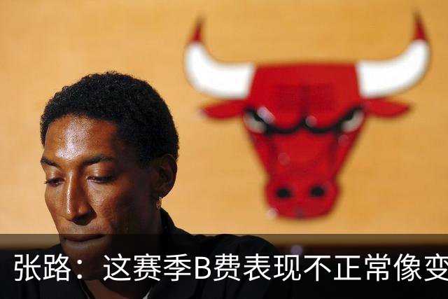 张路：这赛季B费表现不正常像变了一个人，态度有问题