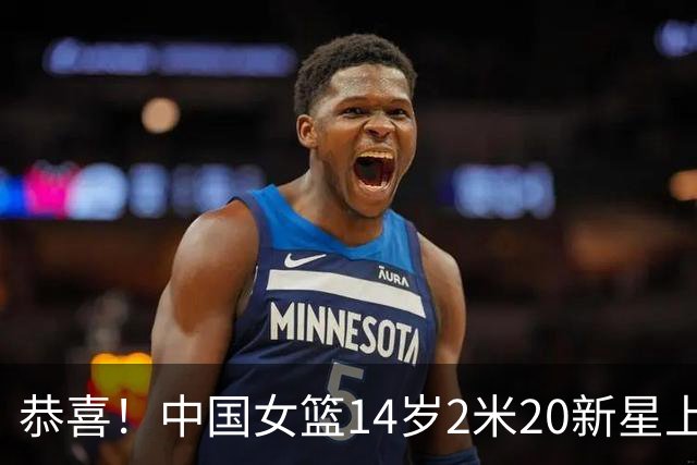 恭喜！中国女篮14岁2米20新星上线，父亲曾打CBA，比张子宇更灵活