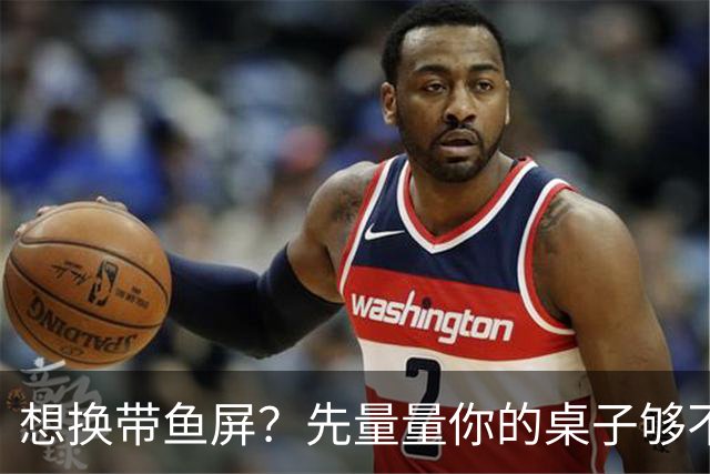 想换带鱼屏？先量量你的桌子够不够深