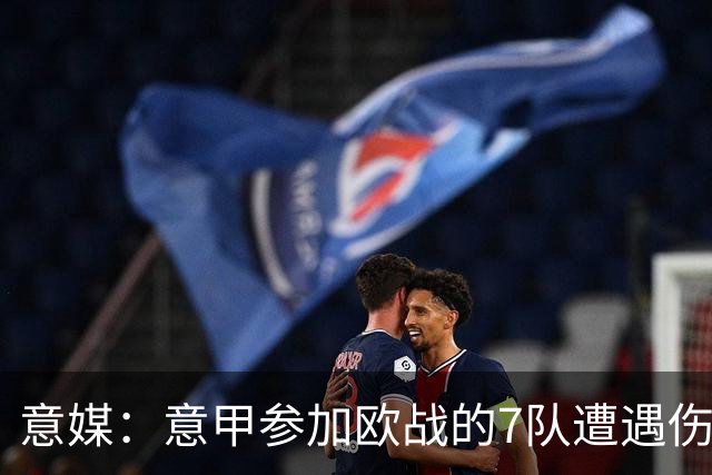 意媒：意甲参加欧战的7队遭遇伤病潮，其中尤文最惨