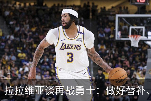拉拉维亚谈再战勇士：做好替补、强硬防守、命中三分