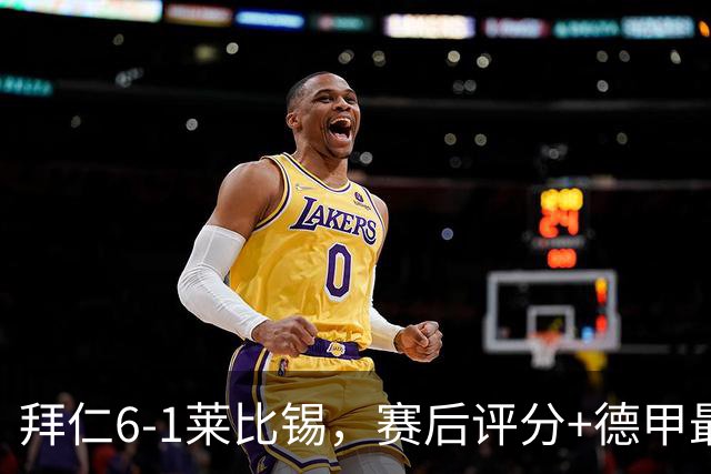 拜仁6-1莱比锡，赛后评分+德甲最新积分榜出炉