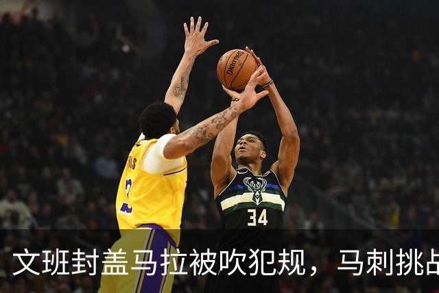 文班封盖马拉被吹犯规，马刺挑战成功改判为好帽