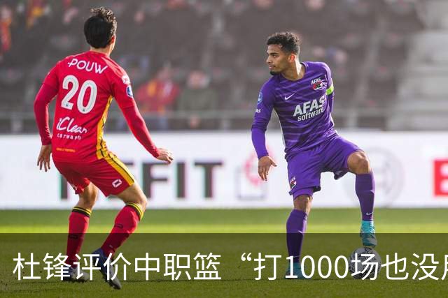 杜锋评价中职篮“打1000场也没用”，和他说的“20分算个屁”是一体两面，一个意思