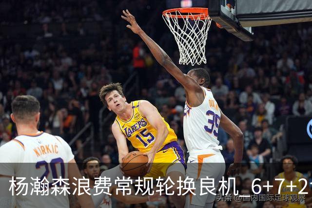 杨瀚森浪费常规轮换良机 6+7+2含金量并不高？