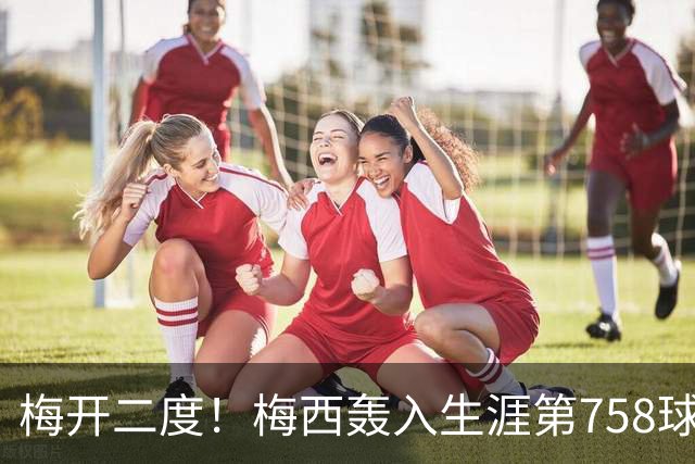 梅开二度！梅西轰入生涯第758球 进球数超贝利