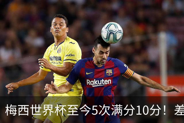 梅西世界杯至今5次满分10分！差不多是C罗生涯总数的一半！