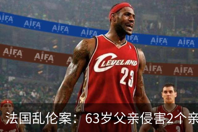 法国乱伦案：63岁父亲侵害2个亲生女儿，还称是她们的阴谋