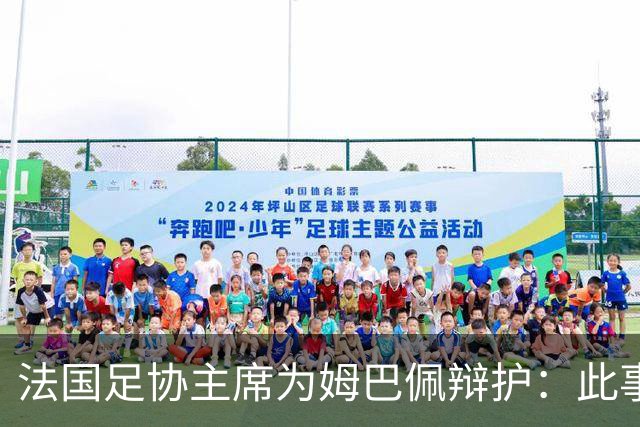 法国足协主席为姆巴佩辩护：此事应到此为止；姆巴佩已公开致歉，各方应放过他，毕竟那番话并非他本意