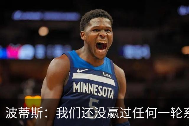 波蒂斯：我们还没赢过任何一轮系列赛，先享受比赛