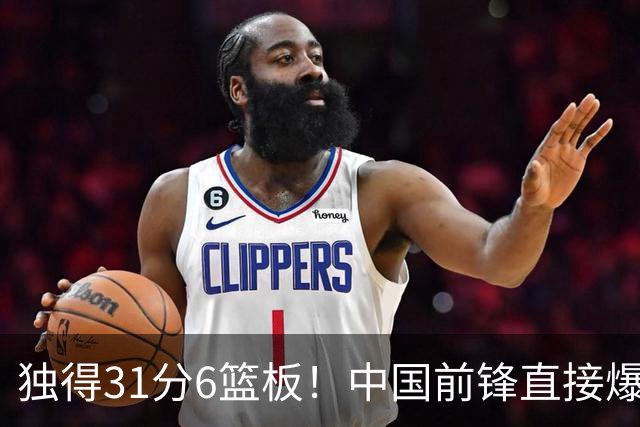 独得31分6篮板！中国前锋直接爆发，生涯最强一战