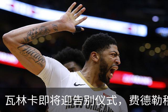 瓦林卡即将迎告别仪式，费德勒穆雷老黑助力最后一舞！