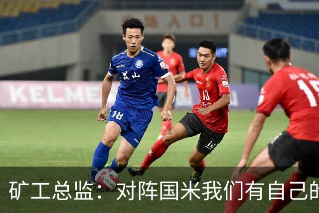 矿工总监：对阵国米我们有自己的打法，肯定不会死守