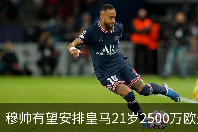 穆帅有望安排皇马21岁2500万欧元1米94夏窗新援埃斯皮赛季首次首发