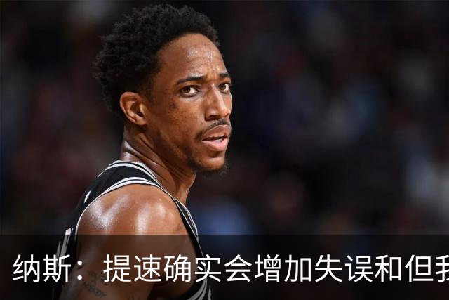 纳斯：提速确实会增加失误&但我不太能接受 我们需要让传球更稳妥