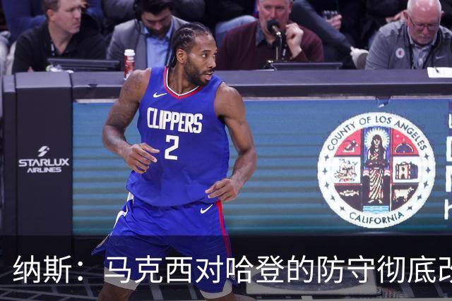 纳斯：马克西对哈登的防守彻底改变了比赛