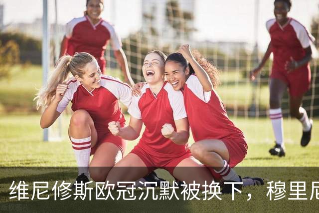 维尼修斯欧冠沉默被换下，穆里尼奥赢下更衣室主导权