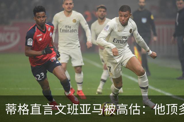 蒂格直言文班亚马被高估：他顶多算联盟第十人