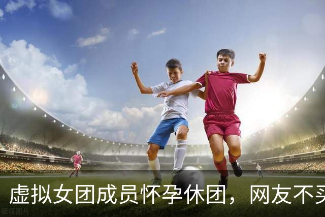 虚拟女团成员"怀孕"休团，网友不买账：拿生育当营销