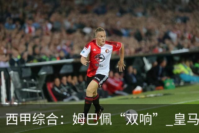 西甲综合：姆巴佩“双响” 皇马大胜塞维利亚