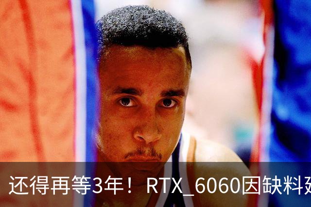 还得再等3年！RTX 6060因缺料延期至2029年：12GB显存+192-bit位宽