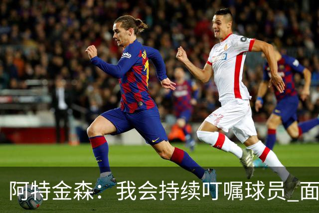 阿特金森：我会持续叮嘱球员 面对高压防守时坚持转移球