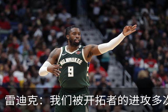 雷迪克：我们被开拓者的进攻多次打穿 防守纪律性没有到应有水平