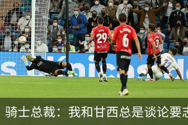 骑士总裁：我和甘西总是谈论要志存高远也要平稳落地 他做到了