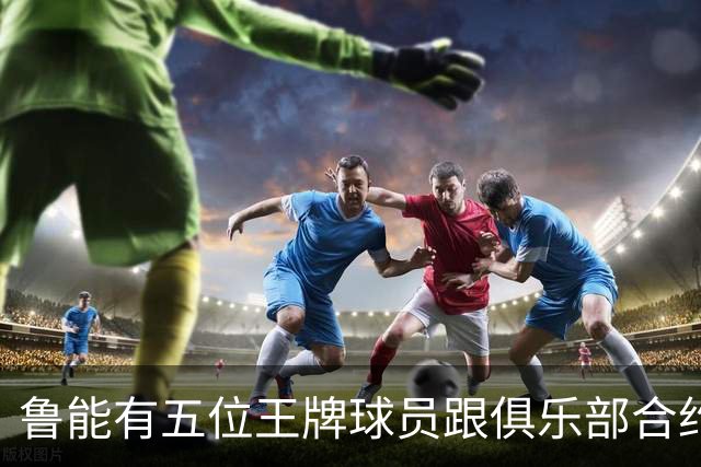 鲁能有五位王牌球员跟俱乐部合约年底到期，为何至今没续约