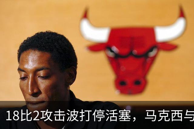 18比2攻击波打停活塞，马克西与詹姆斯联手追到只差5分