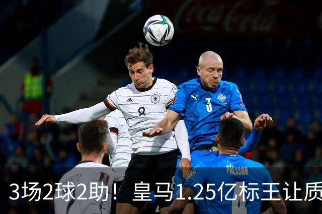 3场2球2助！皇马1.25亿标王让质疑哑火
