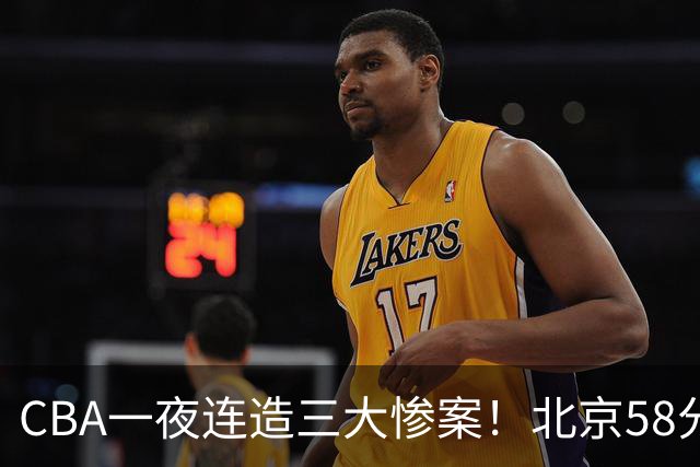 CBA一夜连造三大惨案！北京58分狂胜后再赢44分：辽篮苦主42分惨败